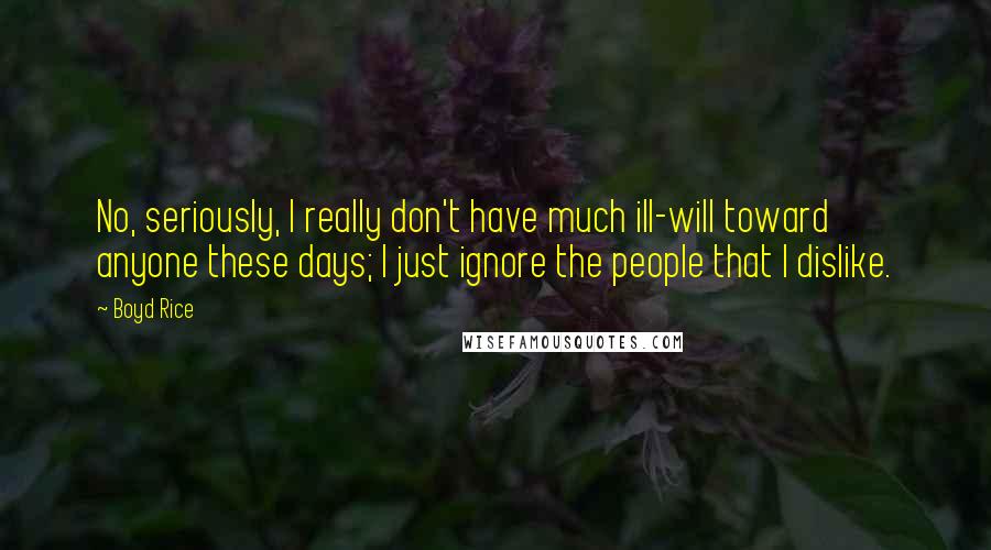 Boyd Rice Quotes: No, seriously, I really don't have much ill-will toward anyone these days; I just ignore the people that I dislike.