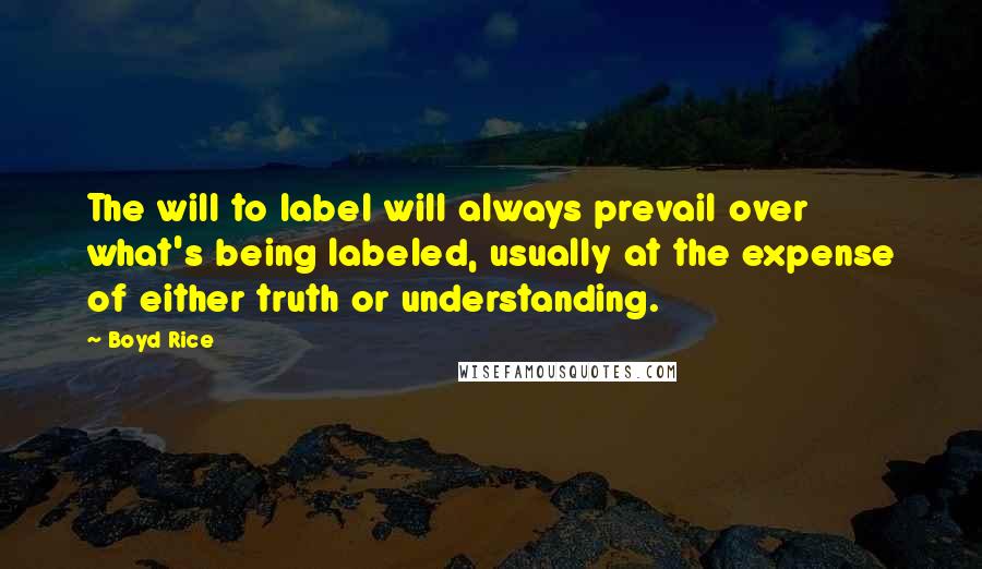 Boyd Rice Quotes: The will to label will always prevail over what's being labeled, usually at the expense of either truth or understanding.