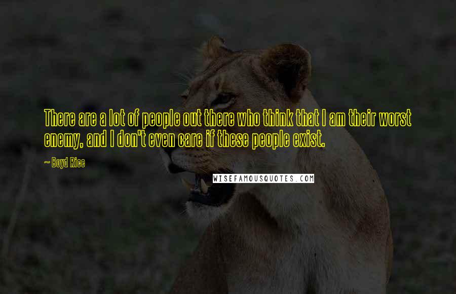 Boyd Rice Quotes: There are a lot of people out there who think that I am their worst enemy, and I don't even care if these people exist.