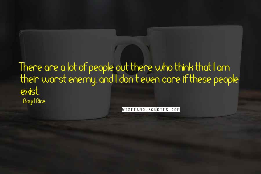 Boyd Rice Quotes: There are a lot of people out there who think that I am their worst enemy, and I don't even care if these people exist.