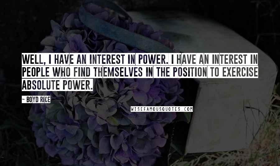 Boyd Rice Quotes: Well, I have an interest in power. I have an interest in people who find themselves in the position to exercise absolute power.