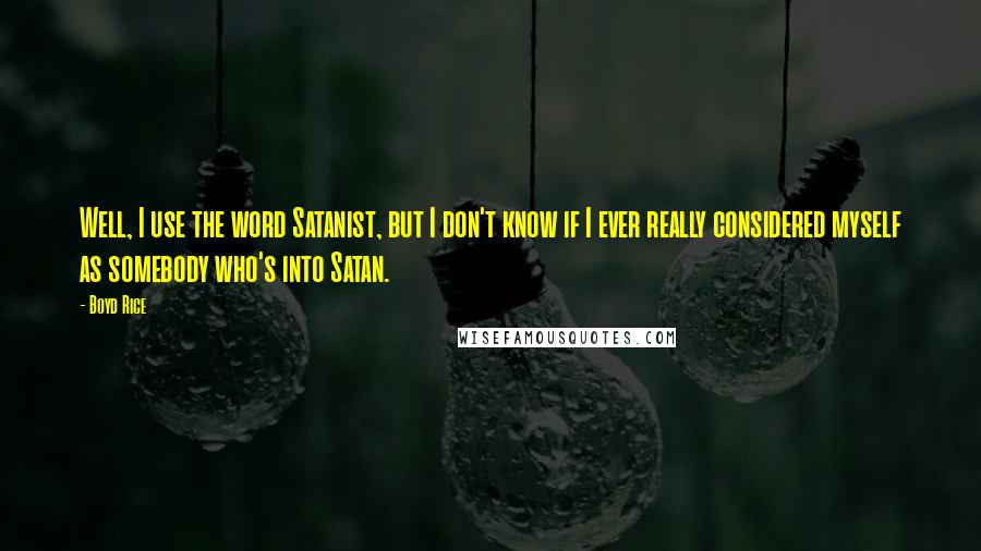 Boyd Rice Quotes: Well, I use the word Satanist, but I don't know if I ever really considered myself as somebody who's into Satan.