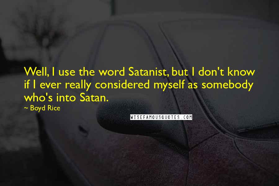 Boyd Rice Quotes: Well, I use the word Satanist, but I don't know if I ever really considered myself as somebody who's into Satan.