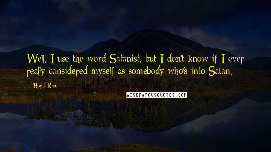 Boyd Rice Quotes: Well, I use the word Satanist, but I don't know if I ever really considered myself as somebody who's into Satan.
