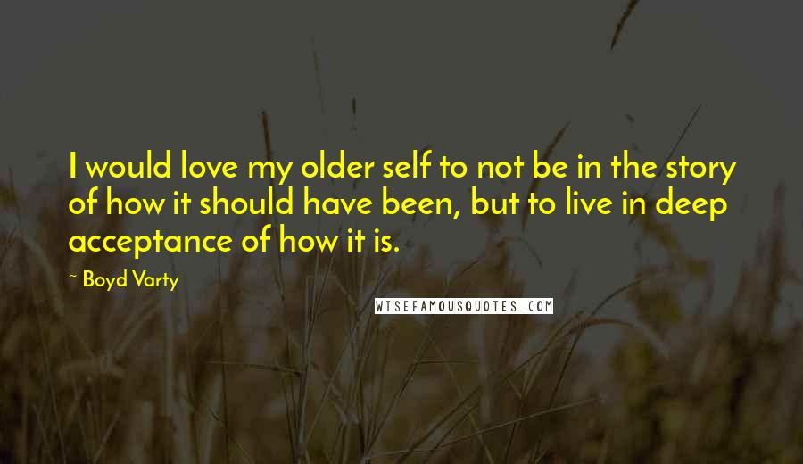 Boyd Varty Quotes: I would love my older self to not be in the story of how it should have been, but to live in deep acceptance of how it is.