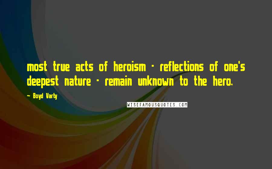 Boyd Varty Quotes: most true acts of heroism - reflections of one's deepest nature - remain unknown to the hero.