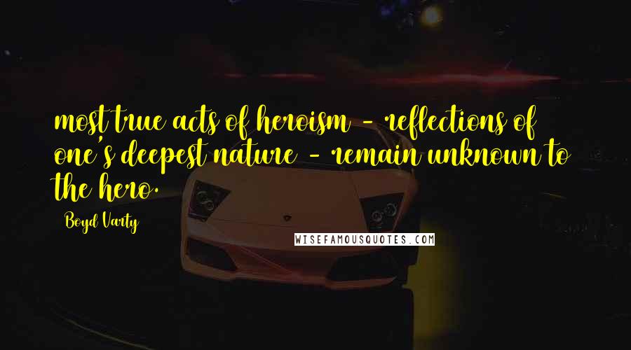 Boyd Varty Quotes: most true acts of heroism - reflections of one's deepest nature - remain unknown to the hero.