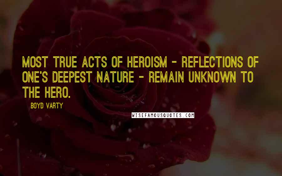 Boyd Varty Quotes: most true acts of heroism - reflections of one's deepest nature - remain unknown to the hero.