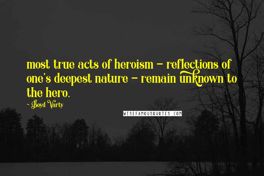 Boyd Varty Quotes: most true acts of heroism - reflections of one's deepest nature - remain unknown to the hero.