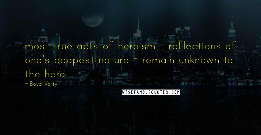 Boyd Varty Quotes: most true acts of heroism - reflections of one's deepest nature - remain unknown to the hero.