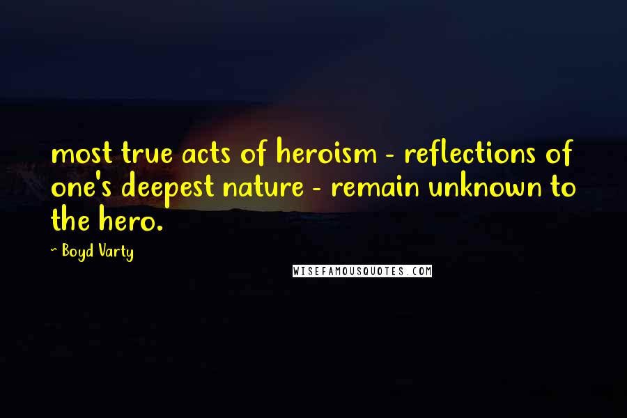 Boyd Varty Quotes: most true acts of heroism - reflections of one's deepest nature - remain unknown to the hero.