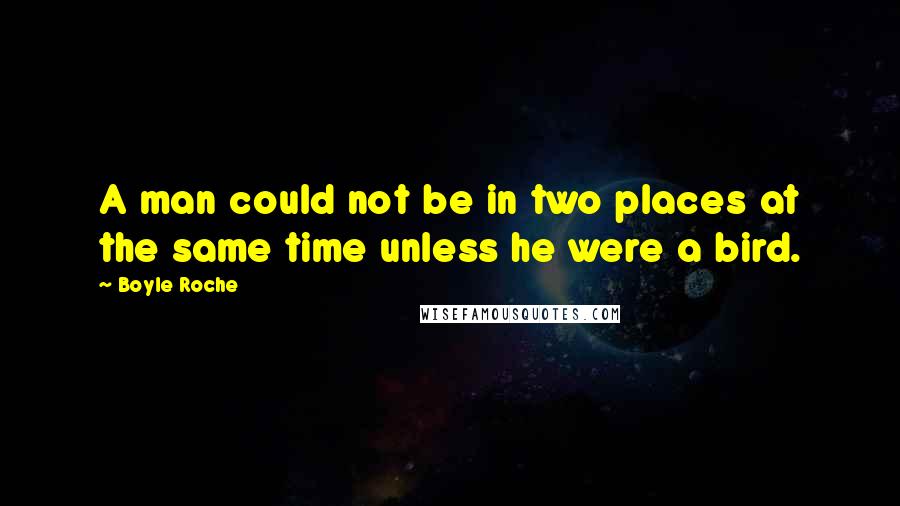 Boyle Roche Quotes: A man could not be in two places at the same time unless he were a bird.