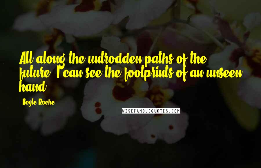 Boyle Roche Quotes: All along the untrodden paths of the future, I can see the footprints of an unseen hand.