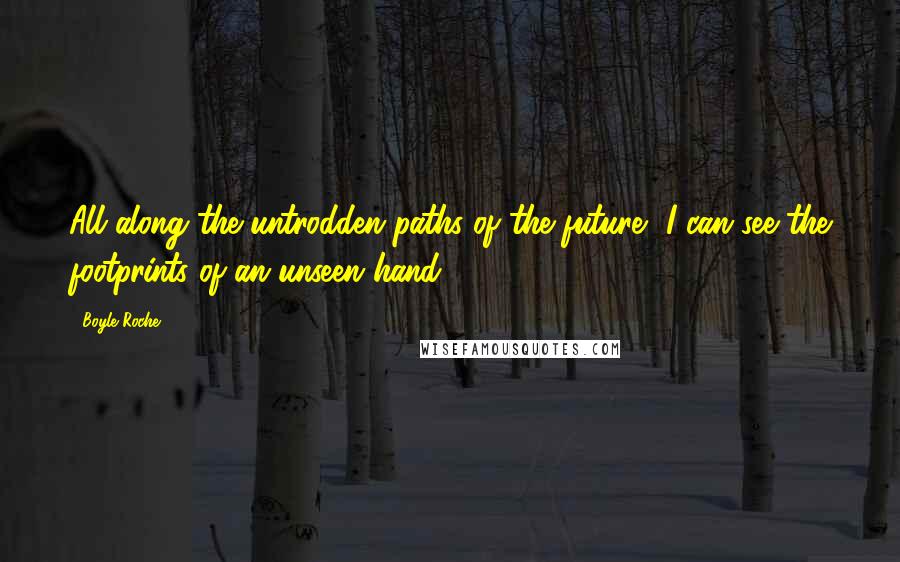 Boyle Roche Quotes: All along the untrodden paths of the future, I can see the footprints of an unseen hand.