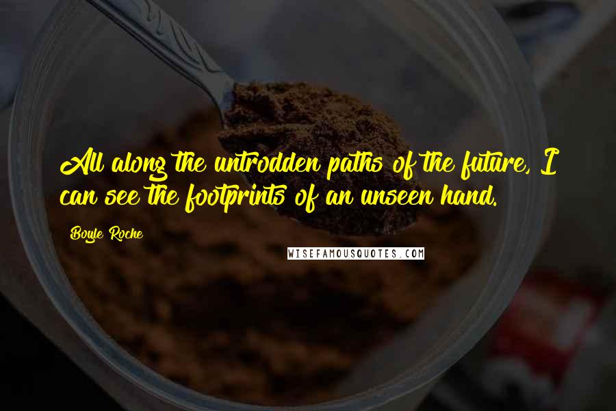 Boyle Roche Quotes: All along the untrodden paths of the future, I can see the footprints of an unseen hand.