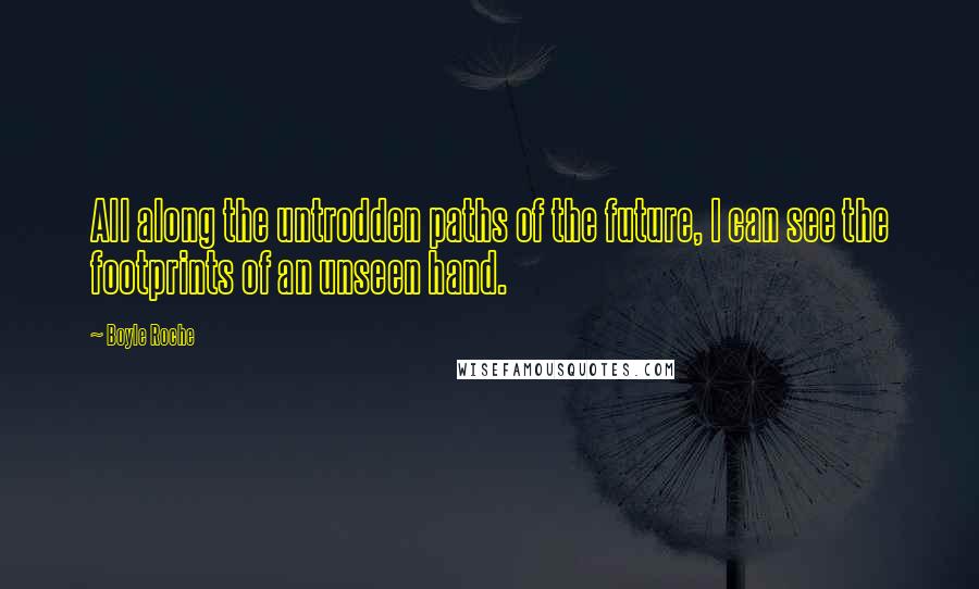 Boyle Roche Quotes: All along the untrodden paths of the future, I can see the footprints of an unseen hand.