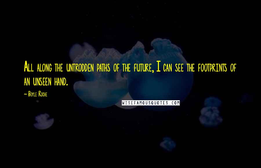 Boyle Roche Quotes: All along the untrodden paths of the future, I can see the footprints of an unseen hand.