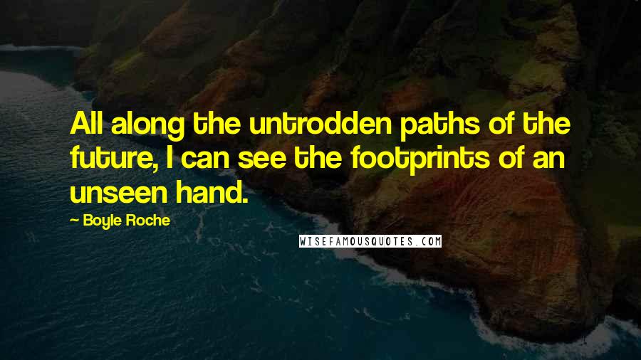 Boyle Roche Quotes: All along the untrodden paths of the future, I can see the footprints of an unseen hand.