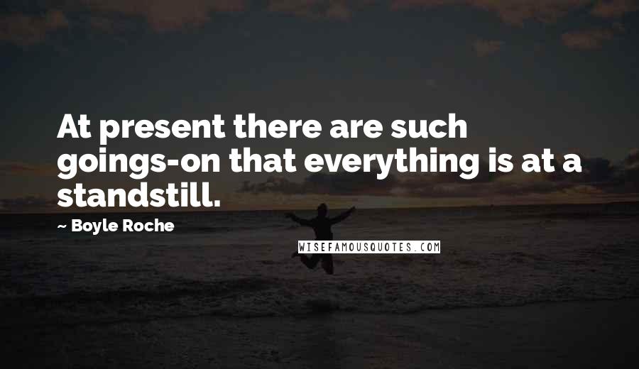 Boyle Roche Quotes: At present there are such goings-on that everything is at a standstill.