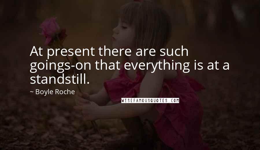 Boyle Roche Quotes: At present there are such goings-on that everything is at a standstill.