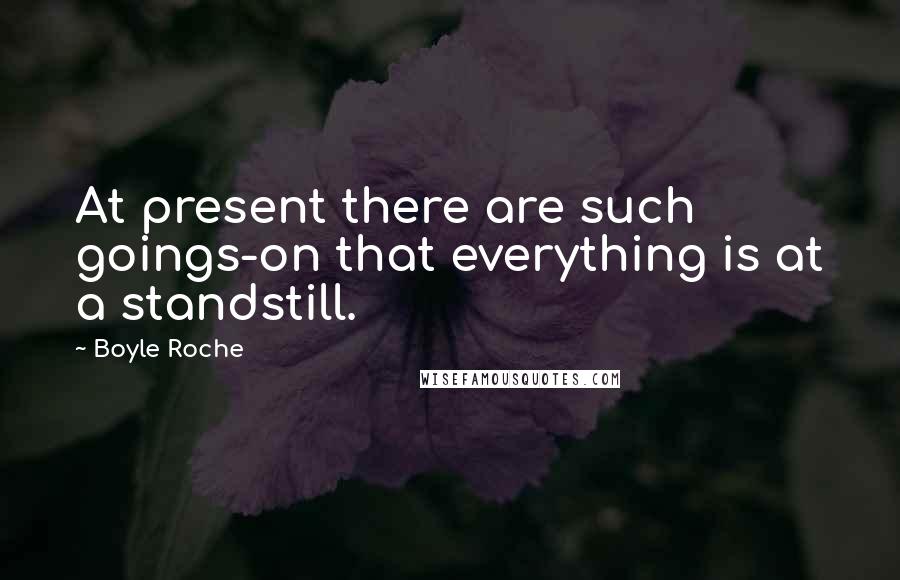 Boyle Roche Quotes: At present there are such goings-on that everything is at a standstill.