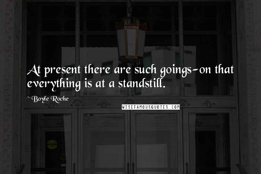 Boyle Roche Quotes: At present there are such goings-on that everything is at a standstill.