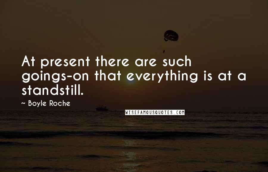 Boyle Roche Quotes: At present there are such goings-on that everything is at a standstill.