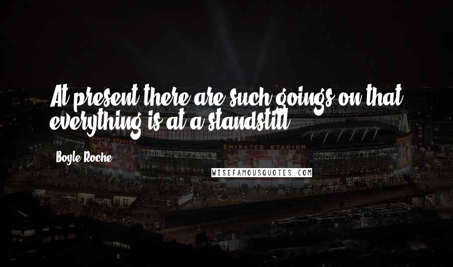 Boyle Roche Quotes: At present there are such goings-on that everything is at a standstill.