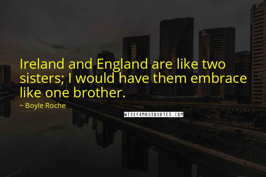 Boyle Roche Quotes: Ireland and England are like two sisters; I would have them embrace like one brother.