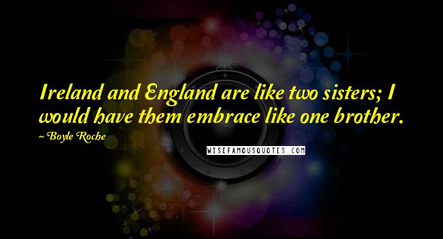 Boyle Roche Quotes: Ireland and England are like two sisters; I would have them embrace like one brother.