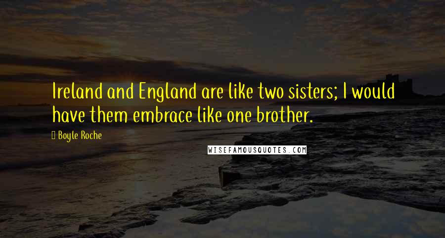 Boyle Roche Quotes: Ireland and England are like two sisters; I would have them embrace like one brother.