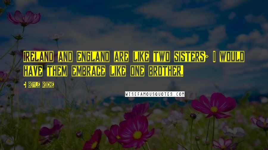 Boyle Roche Quotes: Ireland and England are like two sisters; I would have them embrace like one brother.