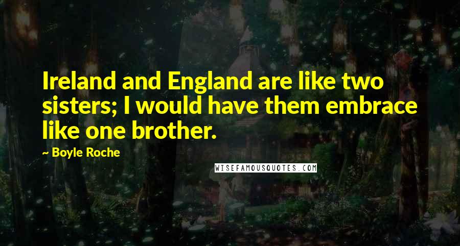 Boyle Roche Quotes: Ireland and England are like two sisters; I would have them embrace like one brother.