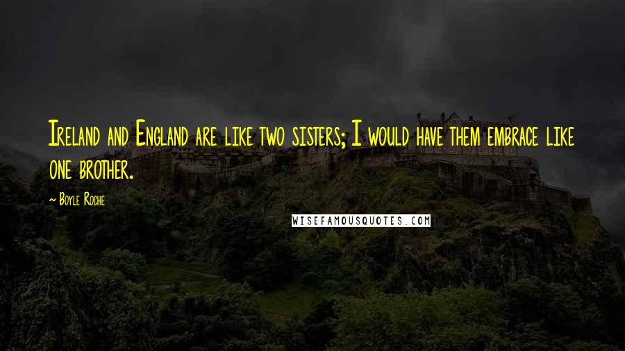 Boyle Roche Quotes: Ireland and England are like two sisters; I would have them embrace like one brother.
