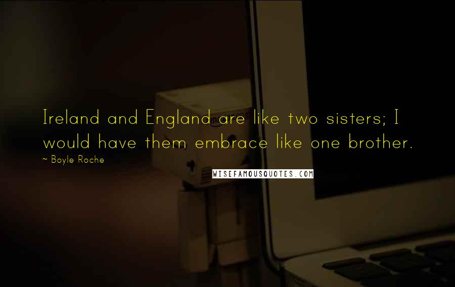 Boyle Roche Quotes: Ireland and England are like two sisters; I would have them embrace like one brother.