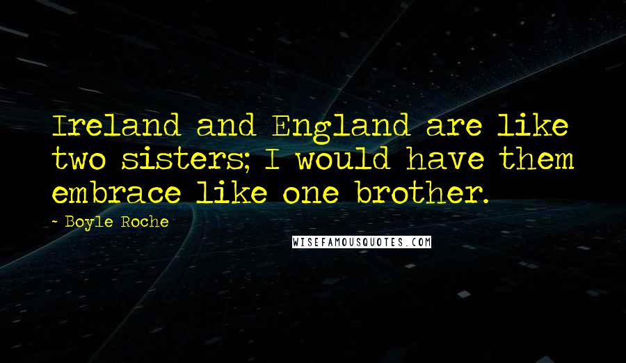 Boyle Roche Quotes: Ireland and England are like two sisters; I would have them embrace like one brother.