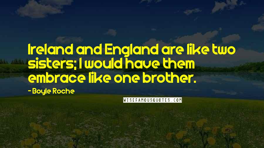 Boyle Roche Quotes: Ireland and England are like two sisters; I would have them embrace like one brother.