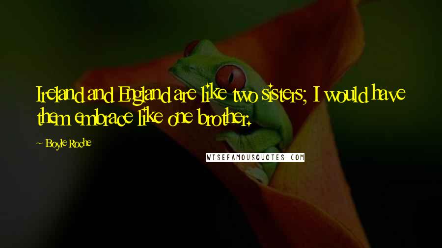 Boyle Roche Quotes: Ireland and England are like two sisters; I would have them embrace like one brother.
