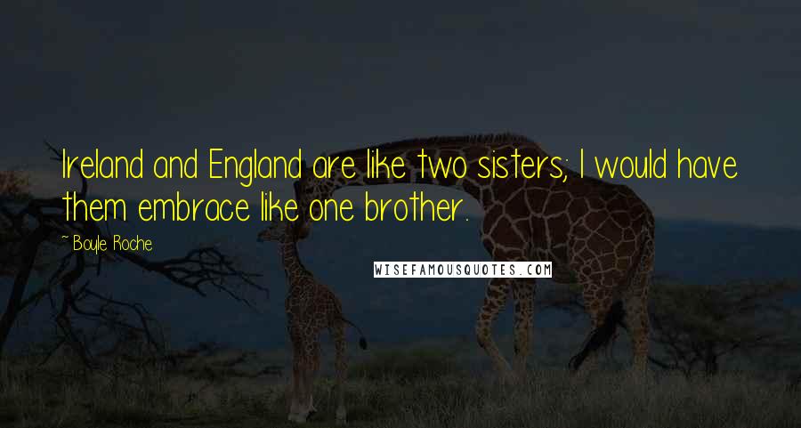 Boyle Roche Quotes: Ireland and England are like two sisters; I would have them embrace like one brother.