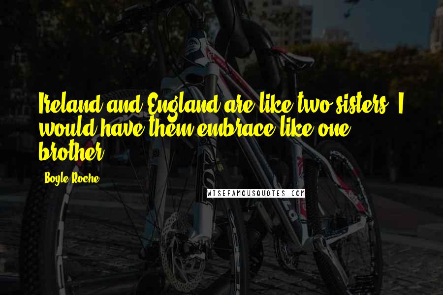 Boyle Roche Quotes: Ireland and England are like two sisters; I would have them embrace like one brother.