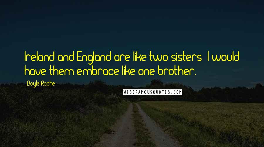 Boyle Roche Quotes: Ireland and England are like two sisters; I would have them embrace like one brother.