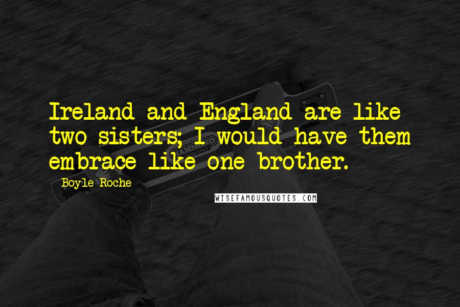 Boyle Roche Quotes: Ireland and England are like two sisters; I would have them embrace like one brother.