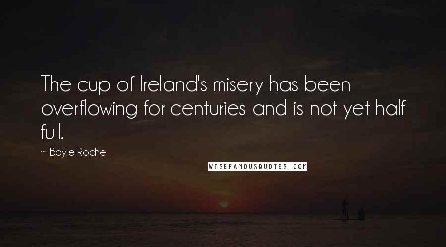 Boyle Roche Quotes: The cup of Ireland's misery has been overflowing for centuries and is not yet half full.