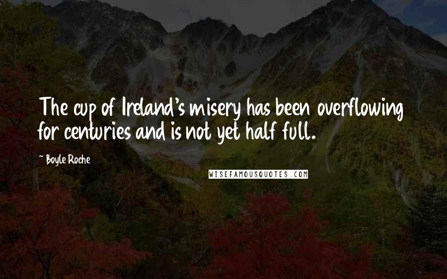 Boyle Roche Quotes: The cup of Ireland's misery has been overflowing for centuries and is not yet half full.