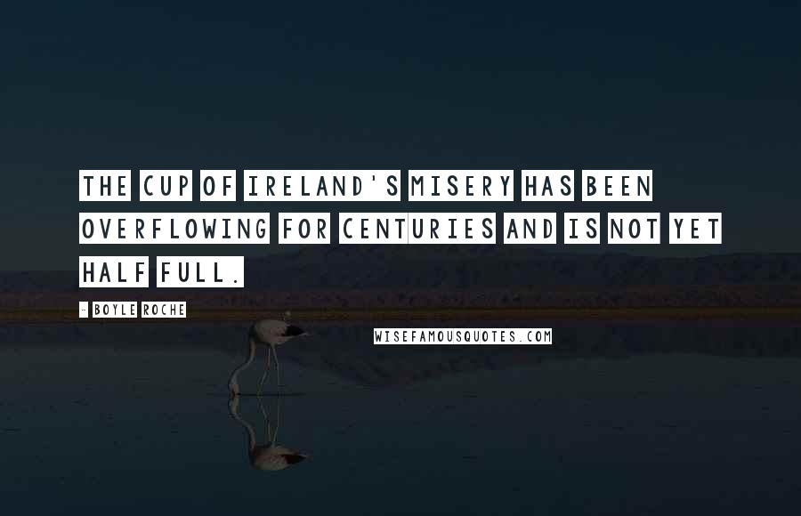 Boyle Roche Quotes: The cup of Ireland's misery has been overflowing for centuries and is not yet half full.