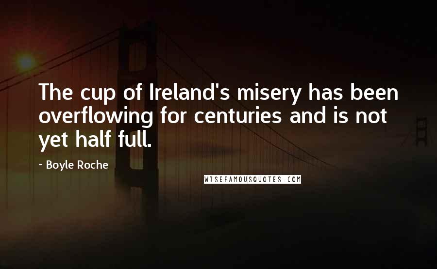 Boyle Roche Quotes: The cup of Ireland's misery has been overflowing for centuries and is not yet half full.
