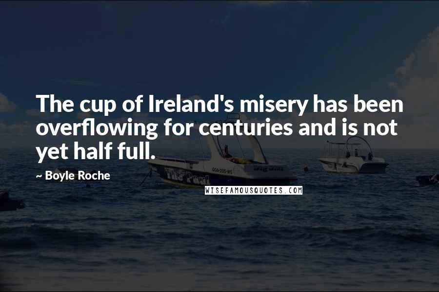 Boyle Roche Quotes: The cup of Ireland's misery has been overflowing for centuries and is not yet half full.