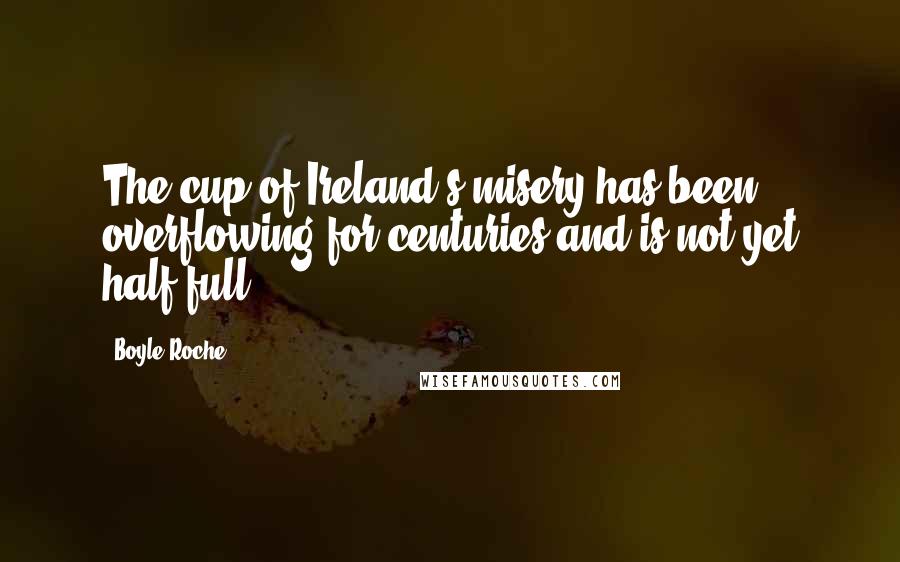 Boyle Roche Quotes: The cup of Ireland's misery has been overflowing for centuries and is not yet half full.