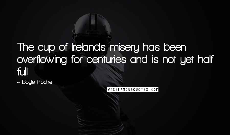 Boyle Roche Quotes: The cup of Ireland's misery has been overflowing for centuries and is not yet half full.