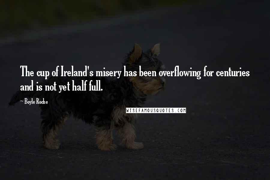Boyle Roche Quotes: The cup of Ireland's misery has been overflowing for centuries and is not yet half full.